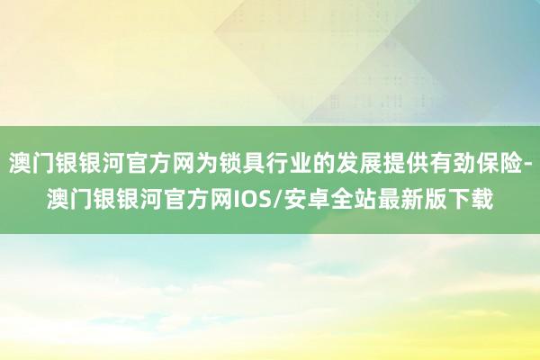 澳门银银河官方网为锁具行业的发展提供有劲保险-澳门银银河官方网IOS/安卓全站最新版下载