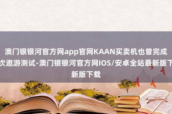 澳门银银河官方网app官网KAAN买卖机也曾完成屡次遨游测试-澳门银银河官方网IOS/安卓全站最新版下载