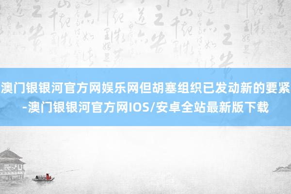 澳门银银河官方网娱乐网但胡塞组织已发动新的要紧-澳门银银河官方网IOS/安卓全站最新版下载