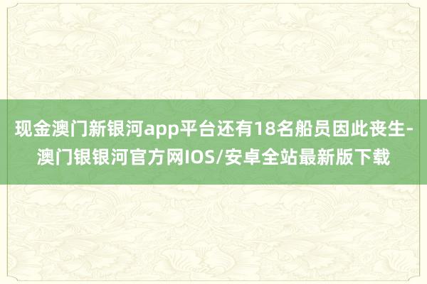 现金澳门新银河app平台还有18名船员因此丧生-澳门银银河官方网IOS/安卓全站最新版下载