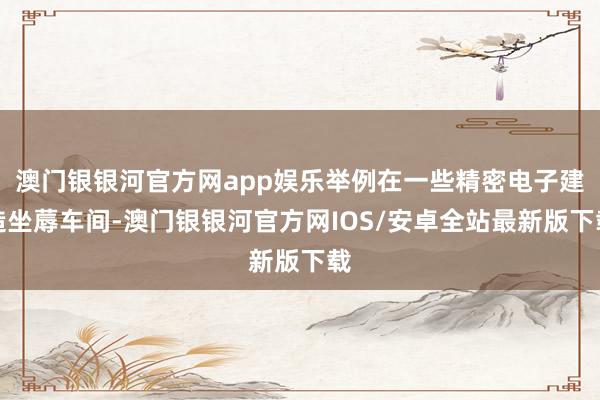 澳门银银河官方网app娱乐举例在一些精密电子建造坐蓐车间-澳门银银河官方网IOS/安卓全站最新版下载