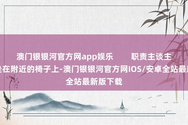 澳门银银河官方网app娱乐        职责主谈主员让他坐在附近的椅子上-澳门银银河官方网IOS/安卓全站最新版下载