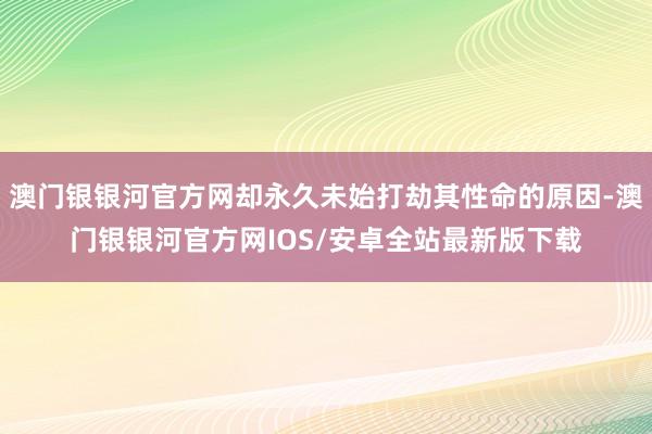 澳门银银河官方网却永久未始打劫其性命的原因-澳门银银河官方网IOS/安卓全站最新版下载