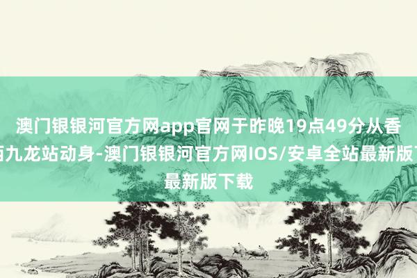 澳门银银河官方网app官网于昨晚19点49分从香港西九龙站动身-澳门银银河官方网IOS/安卓全站最新版下载