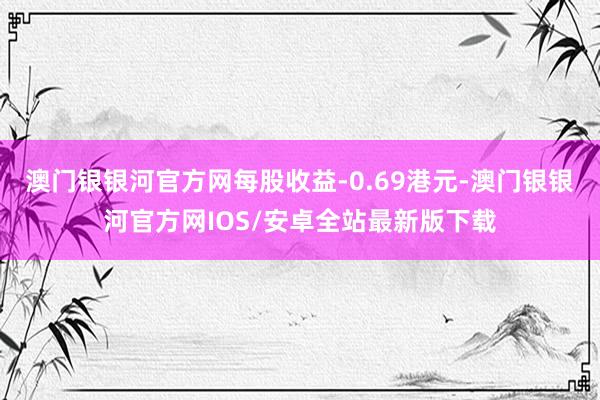 澳门银银河官方网每股收益-0.69港元-澳门银银河官方网IOS/安卓全站最新版下载