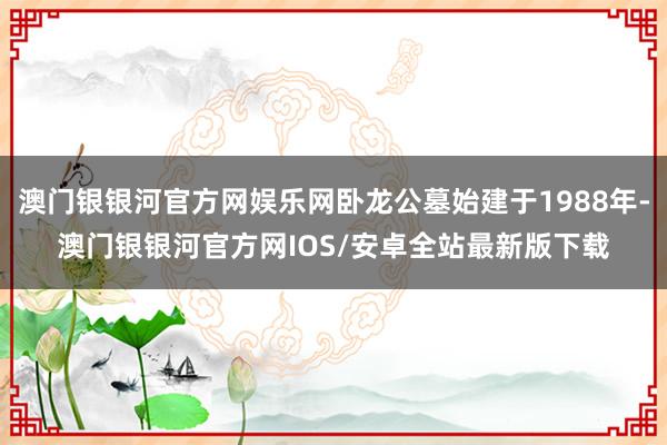 澳门银银河官方网娱乐网卧龙公墓始建于1988年-澳门银银河官方网IOS/安卓全站最新版下载