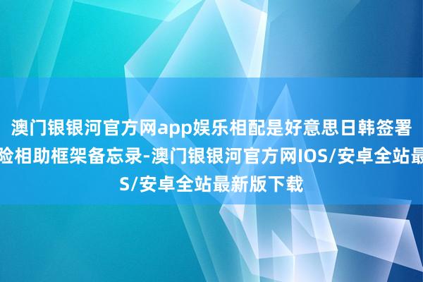 澳门银银河官方网app娱乐相配是好意思日韩签署了安全保险相助框架备忘录-澳门银银河官方网IOS/安卓全站最新版下载