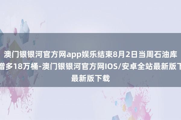 澳门银银河官方网app娱乐结束8月2日当周石油库存增多18万桶-澳门银银河官方网IOS/安卓全站最新版下载