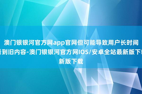 澳门银银河官方网app官网但可能导致用户长时间看到旧内容-澳门银银河官方网IOS/安卓全站最新版下载