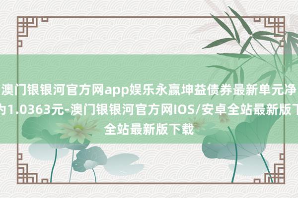 澳门银银河官方网app娱乐永赢坤益债券最新单元净值为1.0363元-澳门银银河官方网IOS/安卓全站最新版下载