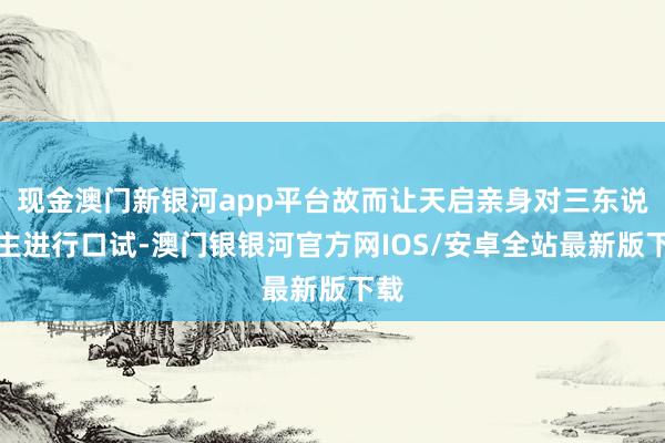 现金澳门新银河app平台故而让天启亲身对三东说念主进行口试-澳门银银河官方网IOS/安卓全站最新版下载