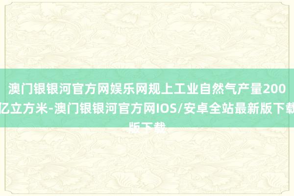 澳门银银河官方网娱乐网规上工业自然气产量200亿立方米-澳门银银河官方网IOS/安卓全站最新版下载