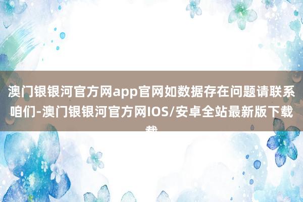 澳门银银河官方网app官网如数据存在问题请联系咱们-澳门银银河官方网IOS/安卓全站最新版下载