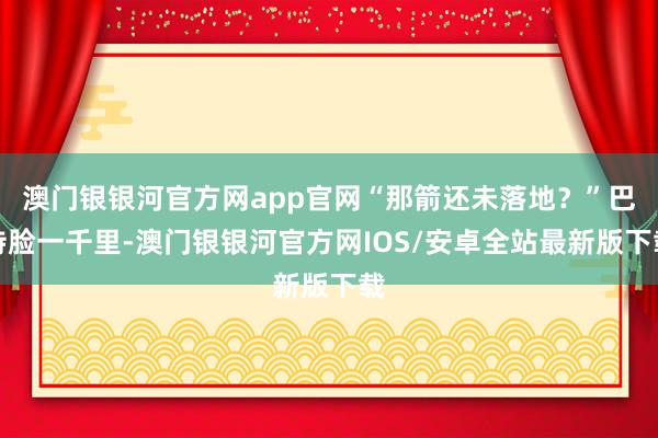 澳门银银河官方网app官网“那箭还未落地？”巴特脸一千里-澳门银银河官方网IOS/安卓全站最新版下载