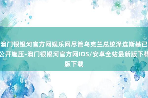 澳门银银河官方网娱乐网尽管乌克兰总统泽连斯基已公开施压-澳门银银河官方网IOS/安卓全站最新版下载