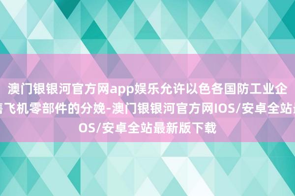 澳门银银河官方网app娱乐允许以色各国防工业企业参与所售飞机零部件的分娩-澳门银银河官方网IOS/安卓全站最新版下载