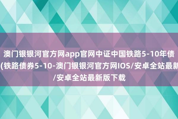 澳门银银河官方网app官网中证中国铁路5-10年债券指数 (铁路债券5-10-澳门银银河官方网IOS/安卓全站最新版下载