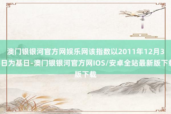 澳门银银河官方网娱乐网该指数以2011年12月31日为基日-澳门银银河官方网IOS/安卓全站最新版下载