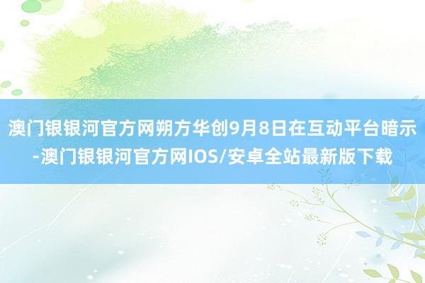 澳门银银河官方网朔方华创9月8日在互动平台暗示-澳门银银河官方网IOS/安卓全站最新版下载