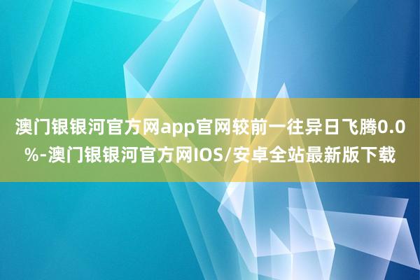 澳门银银河官方网app官网较前一往异日飞腾0.0%-澳门银银河官方网IOS/安卓全站最新版下载