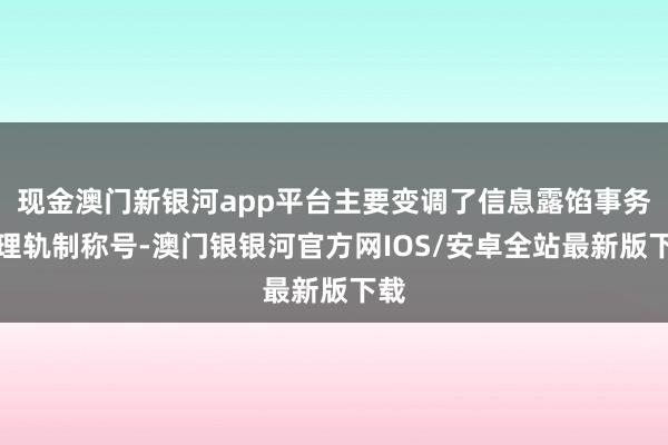 现金澳门新银河app平台主要变调了信息露馅事务治理轨制称号-澳门银银河官方网IOS/安卓全站最新版下载