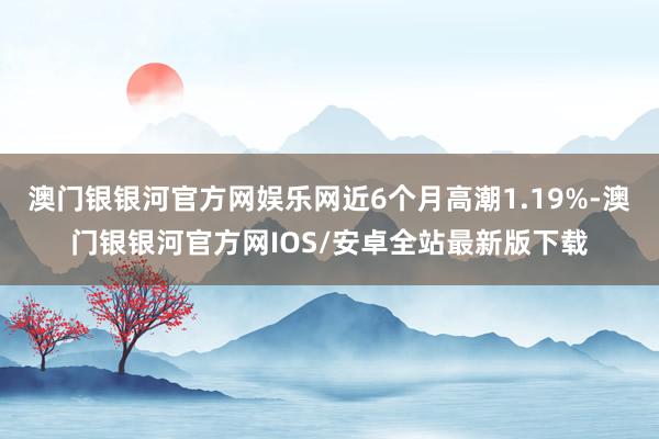 澳门银银河官方网娱乐网近6个月高潮1.19%-澳门银银河官方网IOS/安卓全站最新版下载