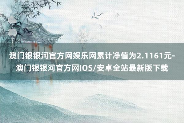 澳门银银河官方网娱乐网累计净值为2.1161元-澳门银银河官方网IOS/安卓全站最新版下载