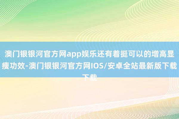 澳门银银河官方网app娱乐还有着挺可以的增高显瘦功效-澳门银银河官方网IOS/安卓全站最新版下载