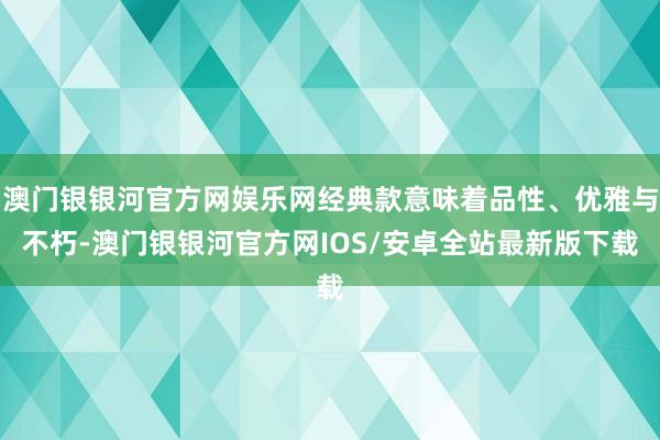 澳门银银河官方网娱乐网经典款意味着品性、优雅与不朽-澳门银银河官方网IOS/安卓全站最新版下载