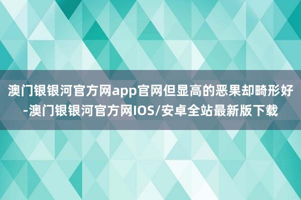 澳门银银河官方网app官网但显高的恶果却畸形好-澳门银银河官方网IOS/安卓全站最新版下载