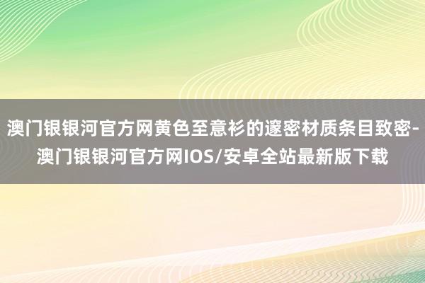 澳门银银河官方网黄色至意衫的邃密材质条目致密-澳门银银河官方网IOS/安卓全站最新版下载