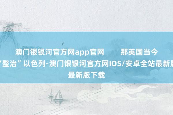 澳门银银河官方网app官网        那英国当今脱手“整治”以色列-澳门银银河官方网IOS/安卓全站最新版下载