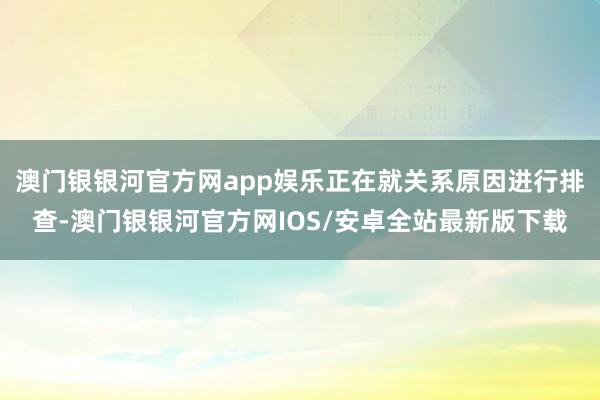 澳门银银河官方网app娱乐正在就关系原因进行排查-澳门银银河官方网IOS/安卓全站最新版下载