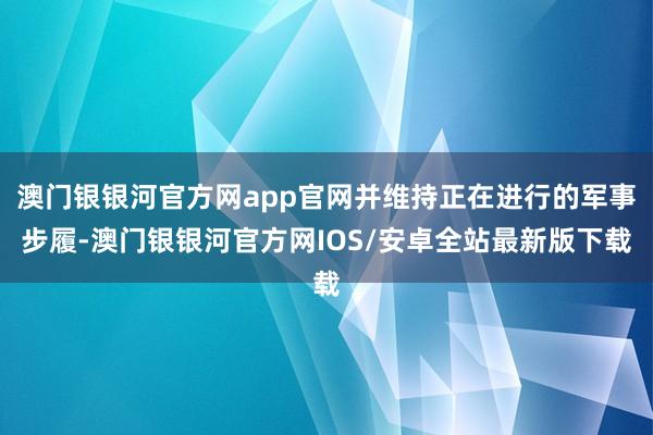 澳门银银河官方网app官网并维持正在进行的军事步履-澳门银银河官方网IOS/安卓全站最新版下载