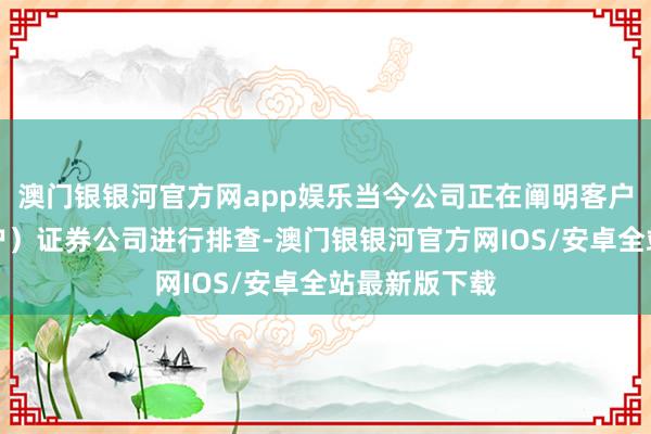 澳门银银河官方网app娱乐当今公司正在阐明客户反馈的（开户）证券公司进行排查-澳门银银河官方网IOS/安卓全站最新版下载