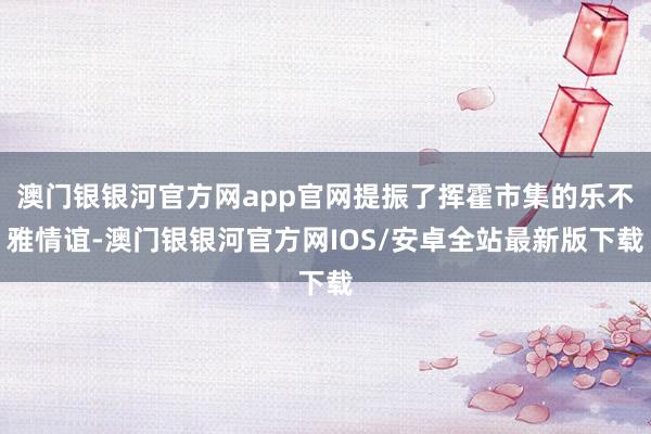 澳门银银河官方网app官网提振了挥霍市集的乐不雅情谊-澳门银银河官方网IOS/安卓全站最新版下载