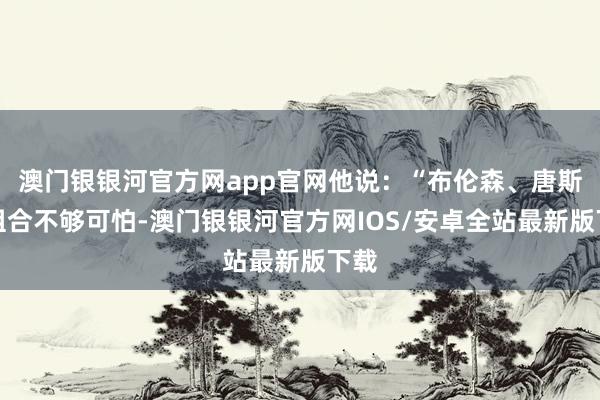 澳门银银河官方网app官网他说：“布伦森、唐斯的组合不够可怕-澳门银银河官方网IOS/安卓全站最新版下载