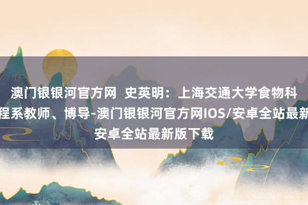 澳门银银河官方网  史英明：上海交通大学食物科学与工程系教师、博导-澳门银银河官方网IOS/安卓全站最新版下载