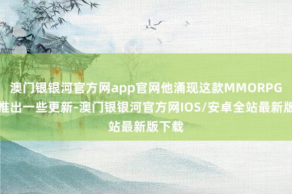 澳门银银河官方网app官网他涌现这款MMORPG行将推出一些更新-澳门银银河官方网IOS/安卓全站最新版下载