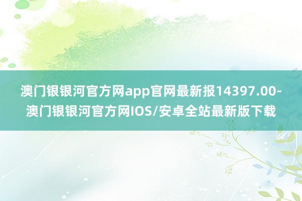 澳门银银河官方网app官网最新报14397.00-澳门银银河官方网IOS/安卓全站最新版下载