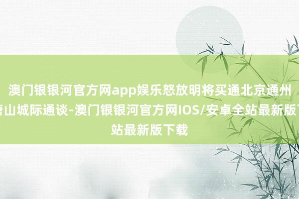 澳门银银河官方网app娱乐怒放明将买通北京通州至唐山城际通谈-澳门银银河官方网IOS/安卓全站最新版下载