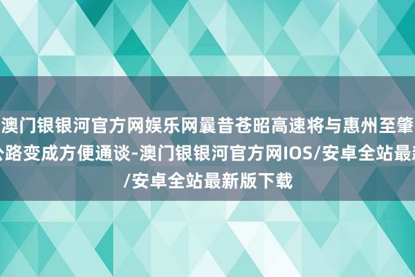 澳门银银河官方网娱乐网曩昔苍昭高速将与惠州至肇庆高速公路变成方便通谈-澳门银银河官方网IOS/安卓全站最新版下载