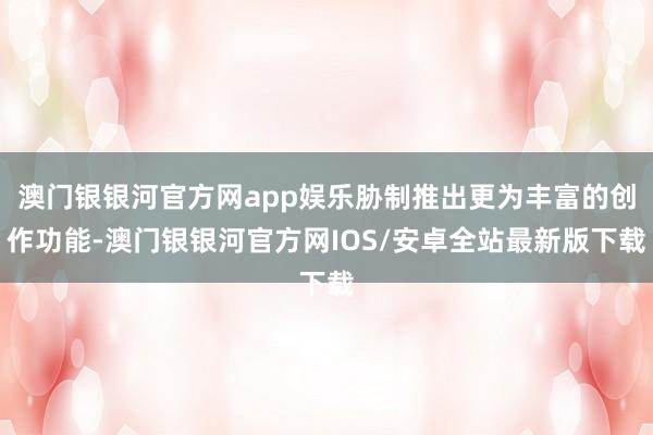 澳门银银河官方网app娱乐胁制推出更为丰富的创作功能-澳门银银河官方网IOS/安卓全站最新版下载