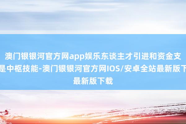 澳门银银河官方网app娱乐东谈主才引进和资金支捏是中枢技能-澳门银银河官方网IOS/安卓全站最新版下载