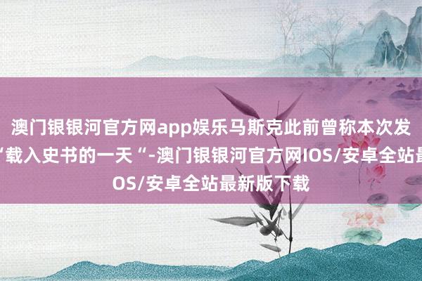 澳门银银河官方网app娱乐马斯克此前曾称本次发布会将是“载入史书的一天“-澳门银银河官方网IOS/安卓全站最新版下载