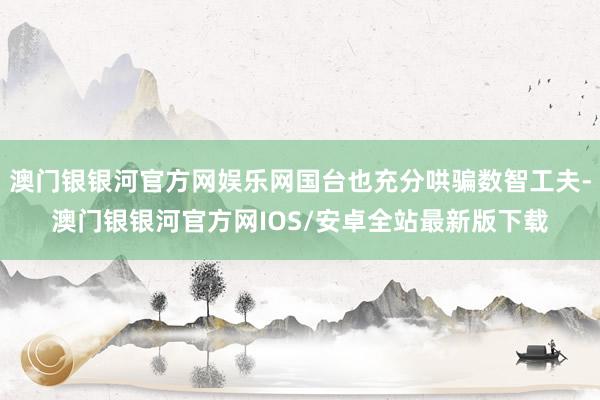 澳门银银河官方网娱乐网国台也充分哄骗数智工夫-澳门银银河官方网IOS/安卓全站最新版下载