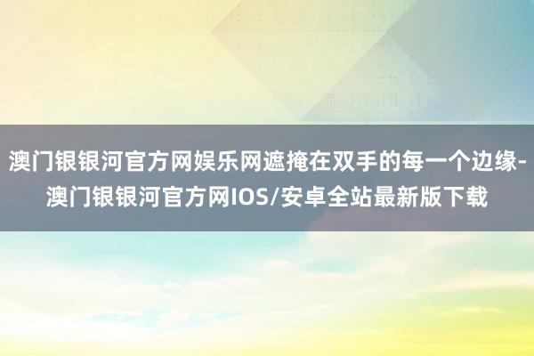 澳门银银河官方网娱乐网遮掩在双手的每一个边缘-澳门银银河官方网IOS/安卓全站最新版下载