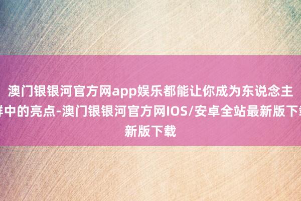 澳门银银河官方网app娱乐都能让你成为东说念主群中的亮点-澳门银银河官方网IOS/安卓全站最新版下载