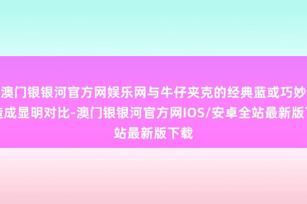 澳门银银河官方网娱乐网与牛仔夹克的经典蓝或巧妙黑造成显明对比-澳门银银河官方网IOS/安卓全站最新版下载