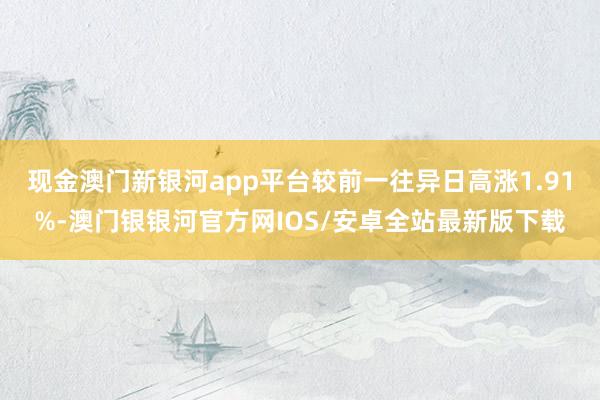 现金澳门新银河app平台较前一往异日高涨1.91%-澳门银银河官方网IOS/安卓全站最新版下载